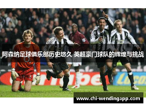 阿森纳足球俱乐部历史悠久 英超豪门球队的辉煌与挑战