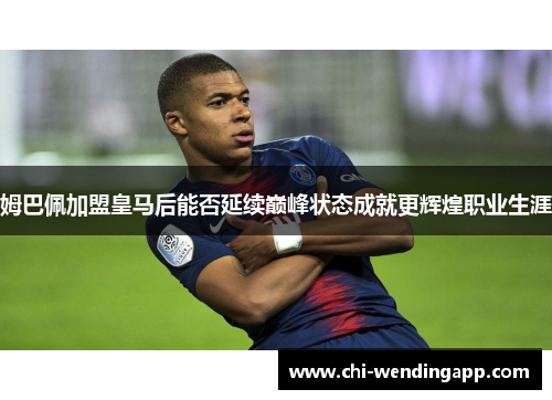 姆巴佩加盟皇马后能否延续巅峰状态成就更辉煌职业生涯