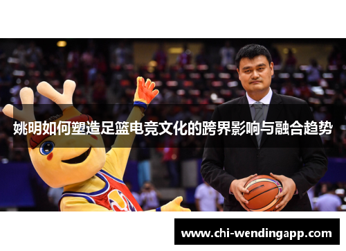姚明如何塑造足篮电竞文化的跨界影响与融合趋势