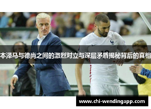 本泽马与德尚之间的激烈对立与深层矛盾揭秘背后的真相