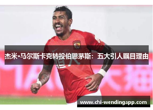 杰米·马尔斯卡克转投伯恩茅斯：五大引人瞩目理由