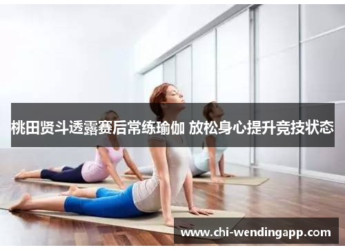 桃田贤斗透露赛后常练瑜伽 放松身心提升竞技状态