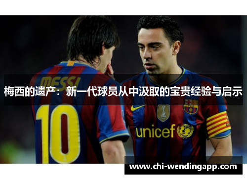 梅西的遗产:新一代球员从中汲取的宝贵经验与启示 梅西的遗产:新一代球员从中汲取的宝贵经验与启示