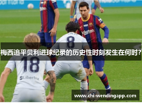 梅西追平贝利进球纪录的历史性时刻发生在何时？