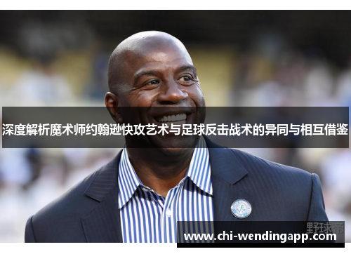 深度解析魔术师约翰逊快攻艺术与足球反击战术的异同与相互借鉴 深度解析魔术师约翰逊快攻艺术与足球反击战术的异同与相互借鉴