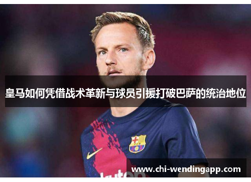 皇马如何凭借战术革新与球员引援打破巴萨的统治地位 皇马如何凭借战术革新与球员引援打破巴萨的统治地位