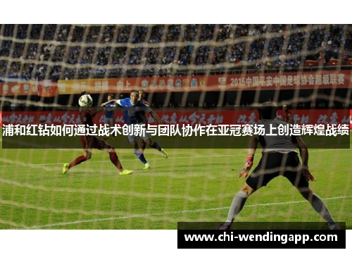 浦和红钻如何通过战术创新与团队协作在亚冠赛场上创造辉煌战绩