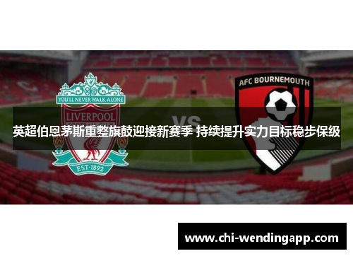 英超伯恩茅斯重整旗鼓迎接新赛季 持续提升实力目标稳步保级