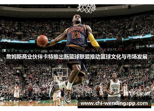 詹姆斯商业伙伴卡特推出新篮球联盟推动篮球文化与市场发展 詹姆斯商业伙伴卡特推出新篮球联盟推动篮球文化与市场发展