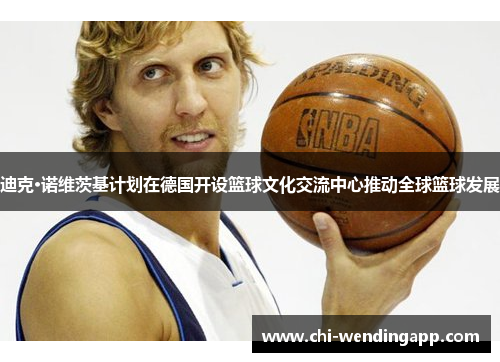 迪克·诺维茨基计划在德国开设篮球文化交流中心推动全球篮球发展 迪克·诺维茨基计划在德国开设篮球文化交流中心推动全球篮球发展
