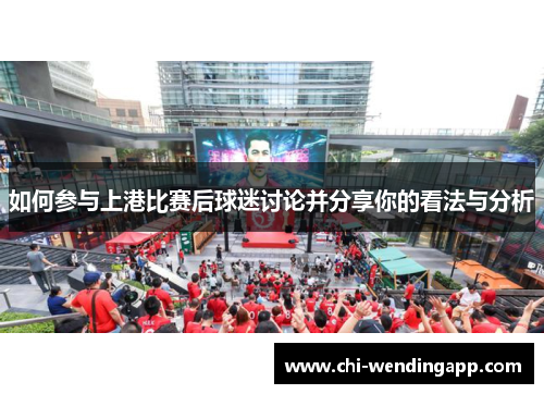 如何参与上港比赛后球迷讨论并分享你的看法与分析 如何参与上港比赛后球迷讨论并分享你的看法与分析