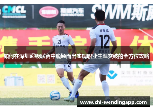 如何在深圳超级联赛中脱颖而出实现职业生涯突破的全方位攻略 如何在深圳超级联赛中脱颖而出实现职业生涯突破的全方位攻略