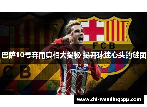巴萨10号弃用真相大揭秘 揭开球迷心头的谜团 巴萨10号弃用真相大揭秘 揭开球迷心头的谜团