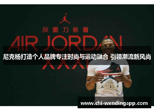 尼克杨打造个人品牌专注时尚与运动融合 引领潮流新风尚 尼克杨打造个人品牌专注时尚与运动融合 引领潮流新风尚