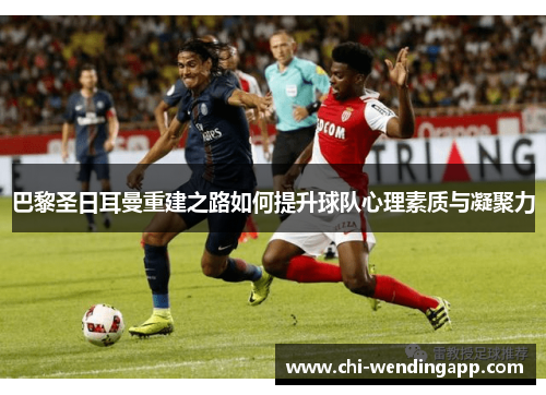 巴黎圣日耳曼重建之路如何提升球队心理素质与凝聚力 巴黎圣日耳曼重建之路如何提升球队心理素质与凝聚力
