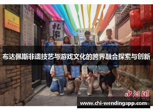 布达佩斯非遗技艺与游戏文化的跨界融合探索与创新 布达佩斯非遗技艺与游戏文化的跨界融合探索与创新