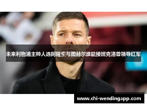 未来利物浦主帅人选阿隆索与图赫尔谁能接班克洛普领导红军