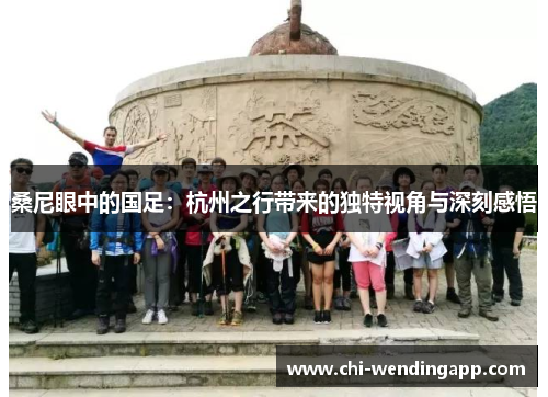 桑尼眼中的国足:杭州之行带来的独特视角与深刻感悟 桑尼眼中的国足:杭州之行带来的独特视角与深刻感悟