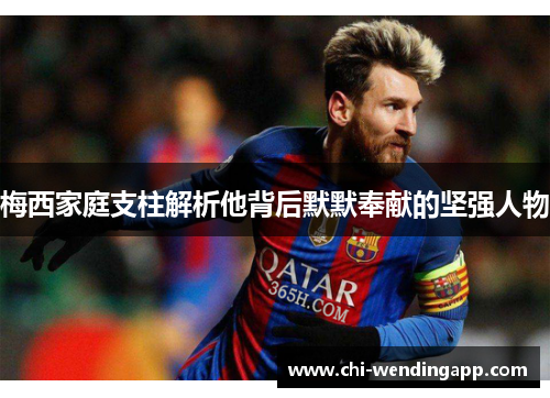 梅西家庭支柱解析他背后默默奉献的坚强人物 梅西家庭支柱解析他背后默默奉献的坚强人物