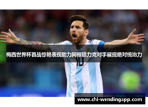 梅西世界杯首战惊艳表现助力阿根廷力克对手展现绝对统治力 梅西世界杯首战惊艳表现助力阿根廷力克对手展现绝对统治力
