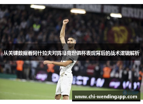 从关键数据看阿什拉夫对阵马竞世俱杯表现背后的战术逻辑解析 从关键数据看阿什拉夫对阵马竞世俱杯表现背后的战术逻辑解析