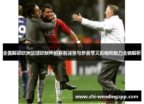 全面解读欧洲足球欧联杯的赛制背景与参赛意义影响和魅力全貌解析