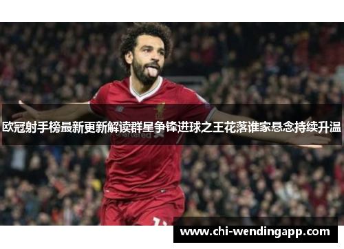 欧冠射手榜最新更新解读群星争锋进球之王花落谁家悬念持续升温