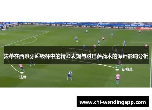 法蒂在西班牙超级杯中的精彩表现与对巴萨战术的深远影响分析