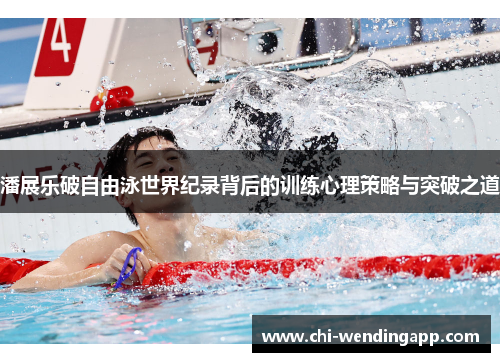 潘展乐破自由泳世界纪录背后的训练心理策略与突破之道