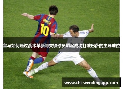 皇马如何通过战术革新与关键球员崛起成功打破巴萨的主导地位