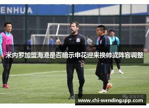 米内罗加盟海港是否暗示申花迎来换帅或阵容调整