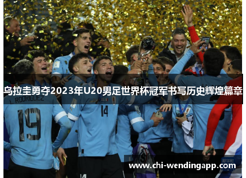 乌拉圭勇夺2023年U20男足世界杯冠军书写历史辉煌篇章