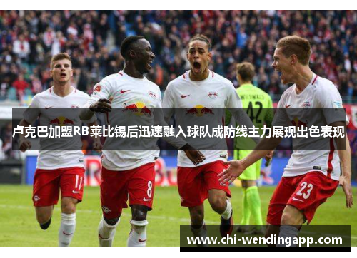 卢克巴加盟RB莱比锡后迅速融入球队成防线主力展现出色表现