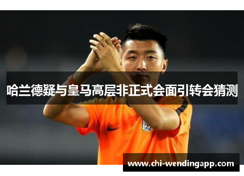 哈兰德疑与皇马高层非正式会面引转会猜测