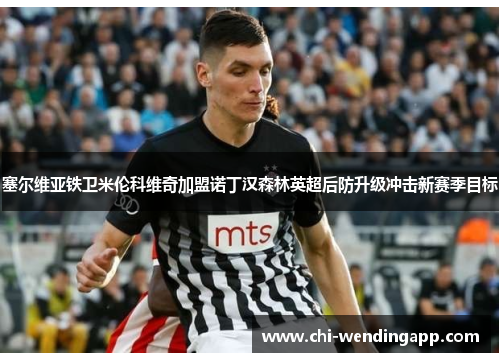 塞尔维亚铁卫米伦科维奇加盟诺丁汉森林英超后防升级冲击新赛季目标 塞尔维亚铁卫米伦科维奇加盟诺丁汉森林英超后防升级冲击新赛季目标
