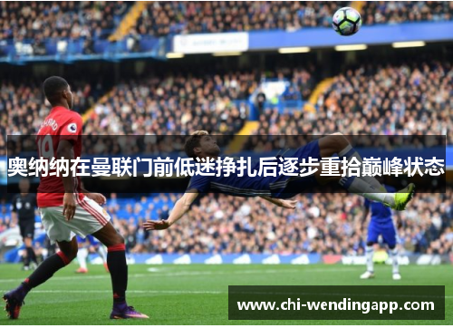 奥纳纳在曼联门前低迷挣扎后逐步重拾巅峰状态