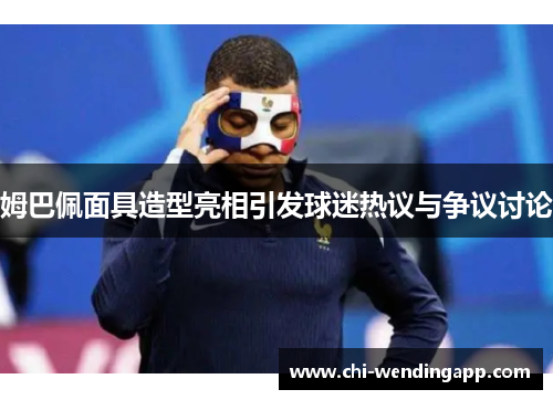 姆巴佩面具造型亮相引发球迷热议与争议讨论