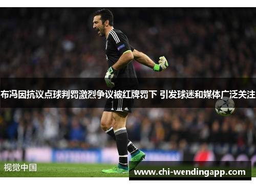 布冯因抗议点球判罚激烈争议被红牌罚下 引发球迷和媒体广泛关注