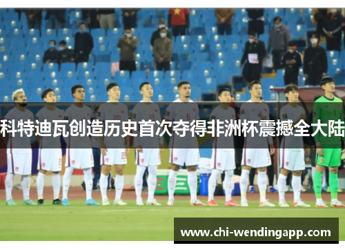 科特迪瓦创造历史首次夺得非洲杯震撼全大陆 科特迪瓦创造历史首次夺得非洲杯震撼全大陆