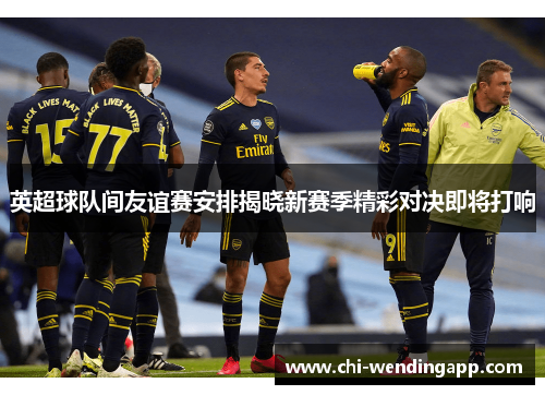 英超球队间友谊赛安排揭晓新赛季精彩对决即将打响