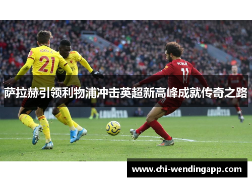 萨拉赫引领利物浦冲击英超新高峰成就传奇之路