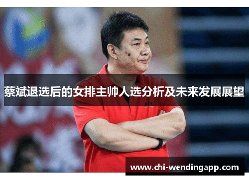 蔡斌退选后的女排主帅人选分析及未来发展展望